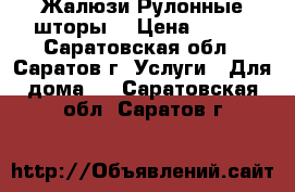 Жалюзи.Рулонные шторы. › Цена ­ 800 - Саратовская обл., Саратов г. Услуги » Для дома   . Саратовская обл.,Саратов г.